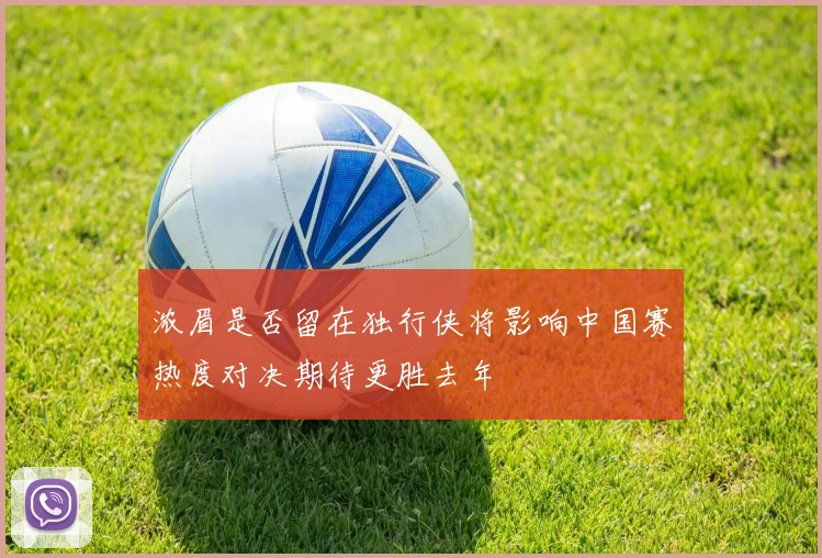 浓眉是否留在独行侠将影响中国赛热度对决期待更胜去年