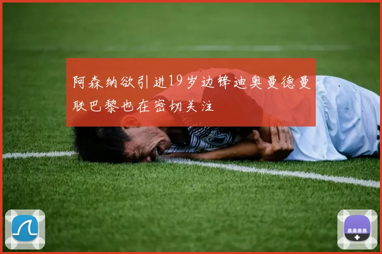 阿森纳欲引进19岁边锋迪奥曼德曼联巴黎也在密切关注