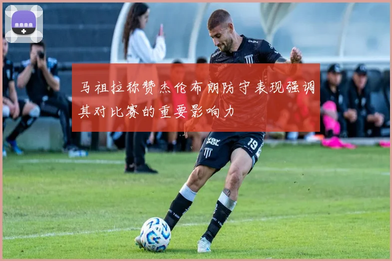 马祖拉称赞杰伦布朗防守表现强调其对比赛的重要影响力