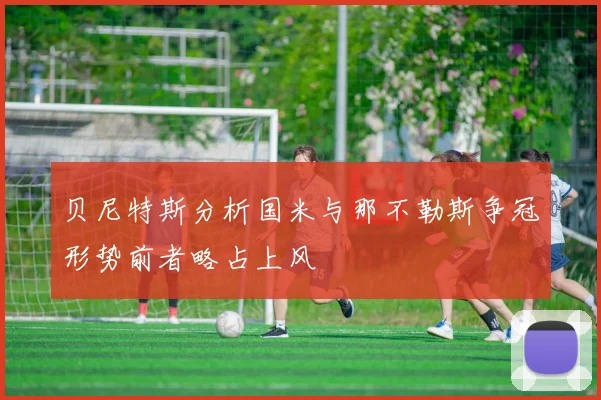 贝尼特斯分析国米与那不勒斯争冠形势前者略占上风