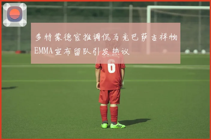 多特蒙德官推调侃马竞巴萨吉祥物EMMA宣布留队引发热议
