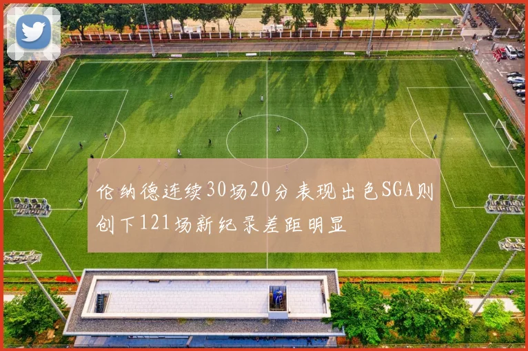 伦纳德连续30场20分表现出色SGA则创下121场新纪录差距明显