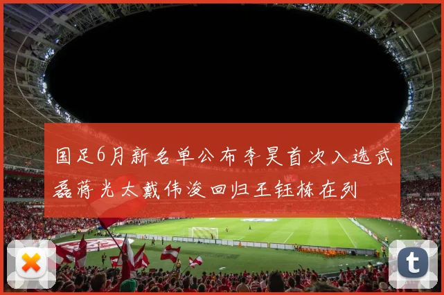 国足6月新名单公布李昊首次入选武磊蒋光太戴伟浚回归王钰栋在列