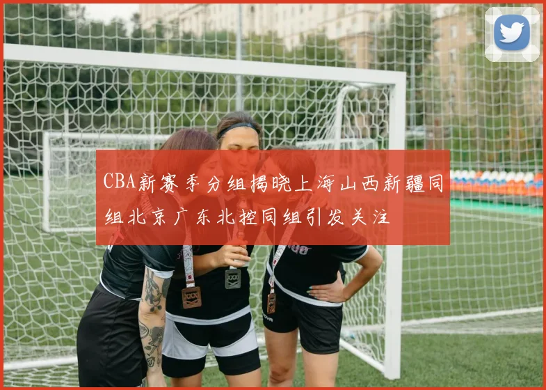 CBA新赛季分组揭晓上海山西新疆同组北京广东北控同组引发关注