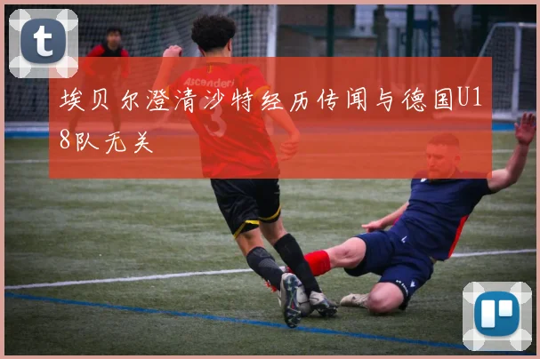 埃贝尔澄清沙特经历传闻与德国U18队无关