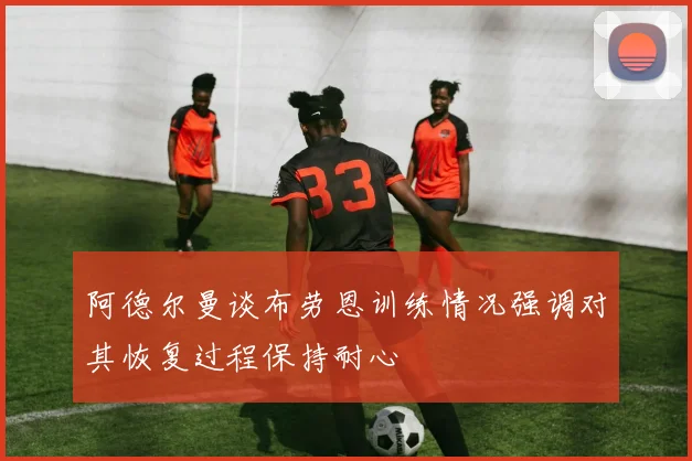 阿德尔曼谈布劳恩训练情况强调对其恢复过程保持耐心