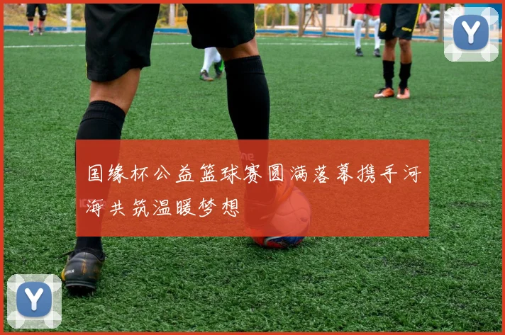 国缘杯公益篮球赛圆满落幕携手河海共筑温暖梦想
