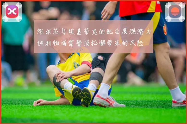 维尔茨与埃基蒂克的配合展现潜力但利物浦需警惕松懈带来的风险