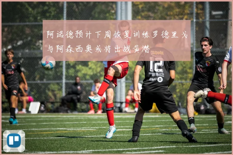 阿诺德预计下周恢复训练罗德里戈与阿森西奥或将出战黄潜