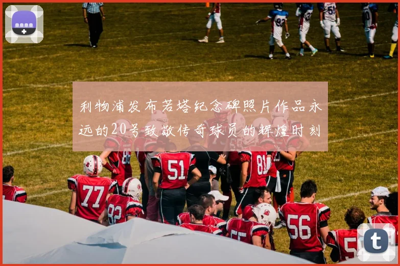 利物浦发布若塔纪念碑照片作品永远的20号致敬传奇球员的辉煌时刻