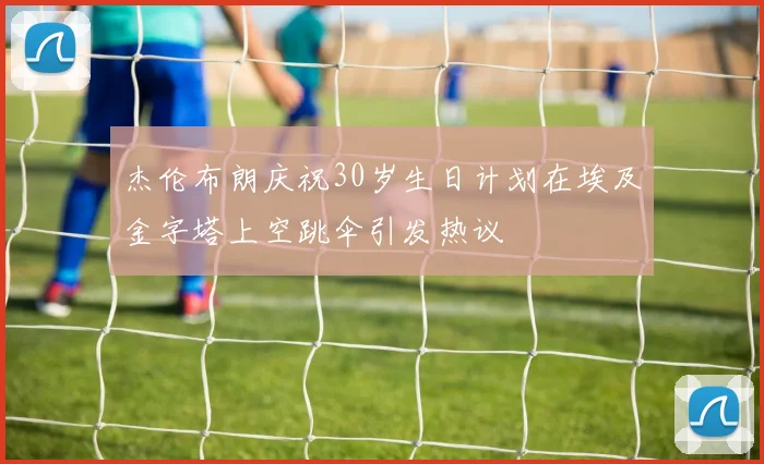 杰伦布朗庆祝30岁生日计划在埃及金字塔上空跳伞引发热议