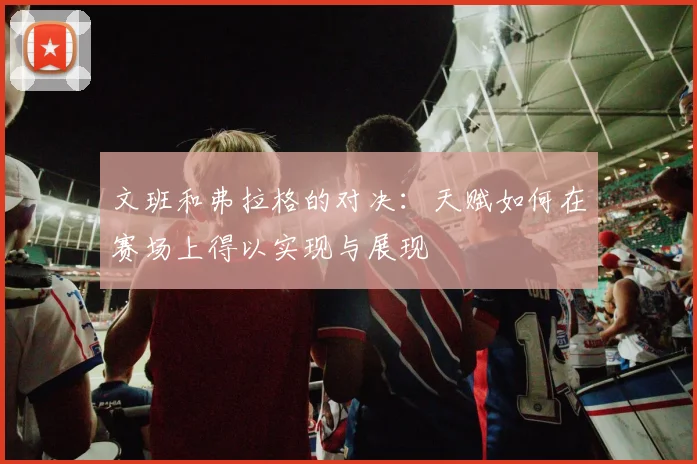 文班和弗拉格的对决：天赋如何在赛场上得以实现与展现