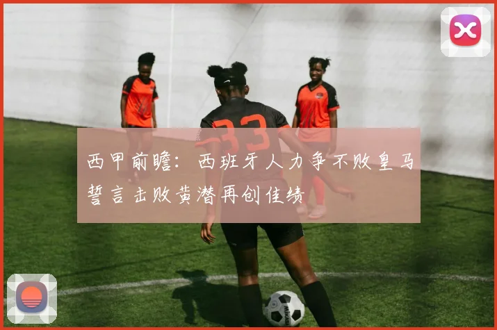 西甲前瞻：西班牙人力争不败皇马誓言击败黄潜再创佳绩