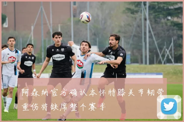 阿森纳官方确认本怀特膝关节韧带重伤将缺席整个赛季