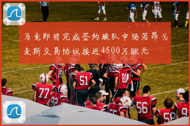 马竞即将完成签约狼队中场若昂戈麦斯交易协议接近4500万欧元